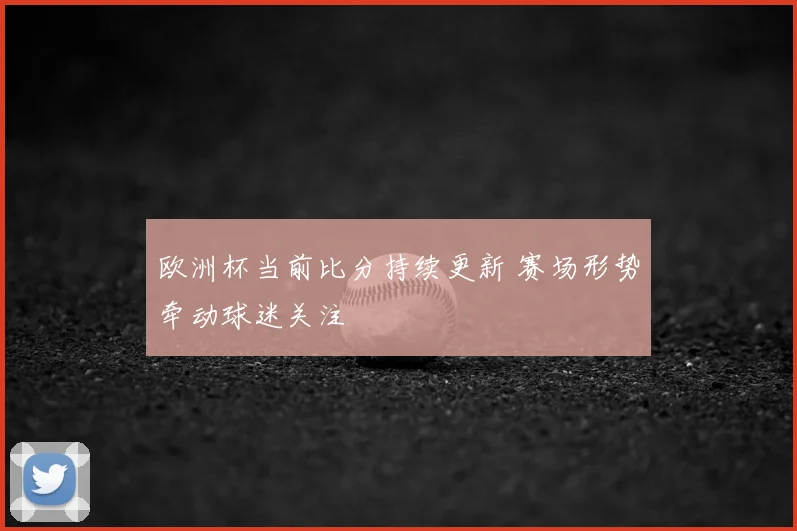欧洲杯当前比分持续更新 赛场形势牵动球迷关注