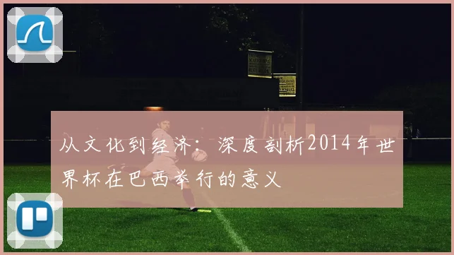 从文化到经济：深度剖析2014年世界杯在巴西举行的意义
