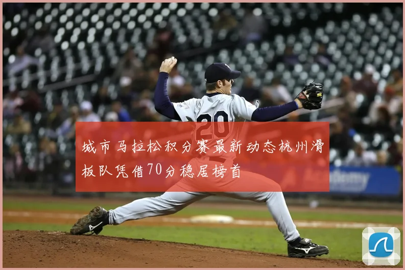 城市马拉松积分赛最新动态杭州滑板队凭借70分稳居榜首
