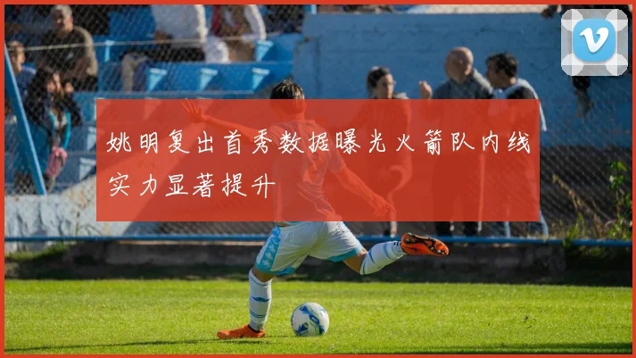 姚明复出首秀数据曝光火箭队内线实力显著提升