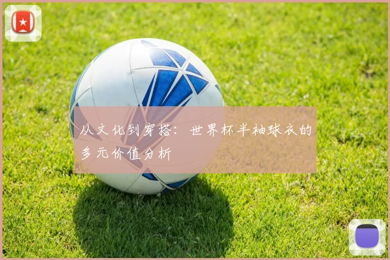 从文化到穿搭：世界杯半袖球衣的多元价值分析