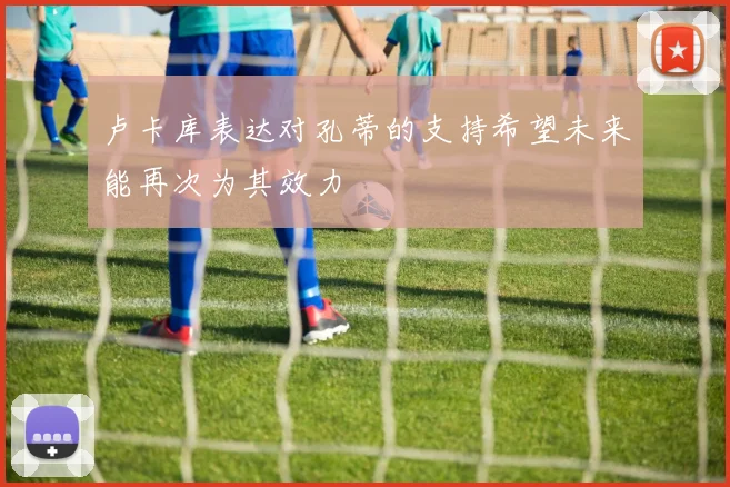 卢卡库表达对孔蒂的支持希望未来能再次为其效力