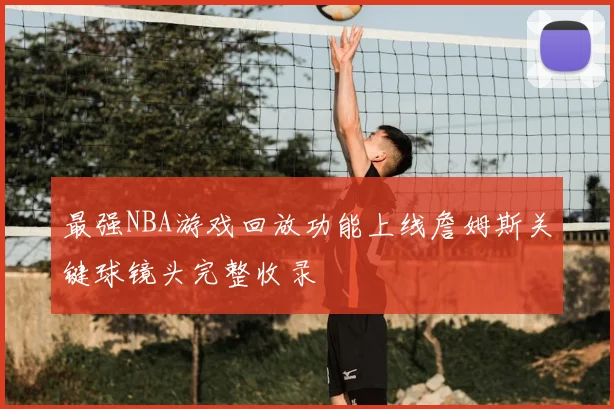 最强NBA游戏回放功能上线詹姆斯关键球镜头完整收录