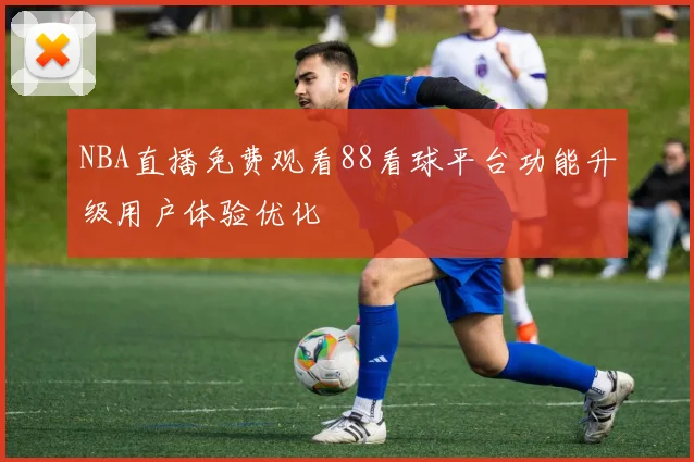 NBA直播免费观看88看球平台功能升级用户体验优化