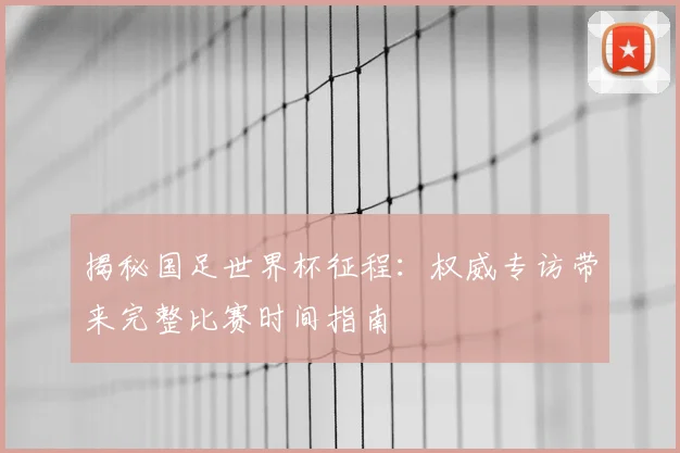 揭秘国足世界杯征程：权威专访带来完整比赛时间指南