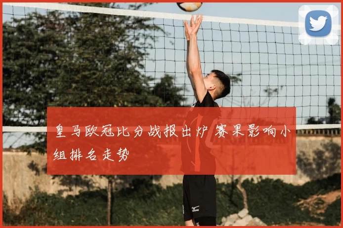 皇马欧冠比分战报出炉 赛果影响小组排名走势