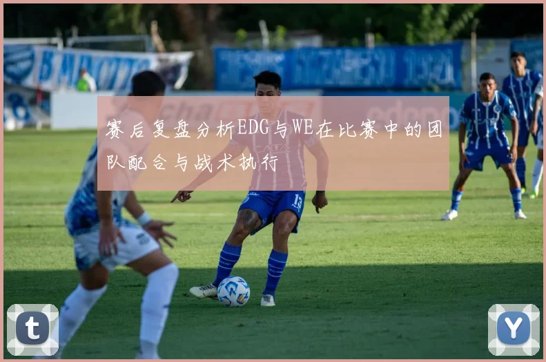 赛后复盘分析EDG与WE在比赛中的团队配合与战术执行