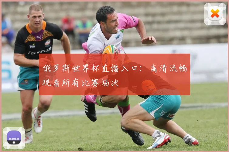 俄罗斯世界杯直播入口：高清流畅观看所有比赛场次