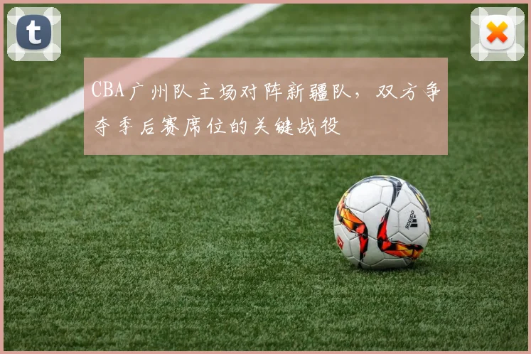CBA广州队主场对阵新疆队，双方争夺季后赛席位的关键战役