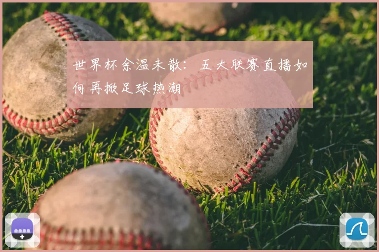 世界杯余温未散：五大联赛直播如何再掀足球热潮