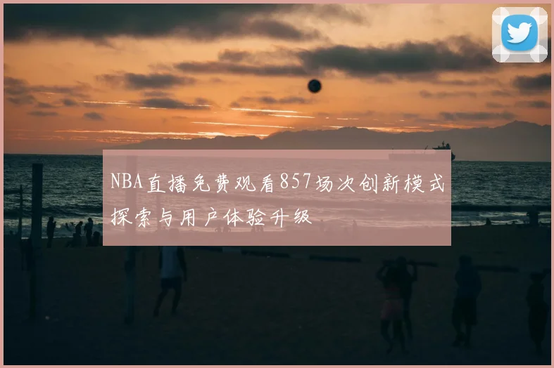 NBA直播免费观看857场次创新模式探索与用户体验升级