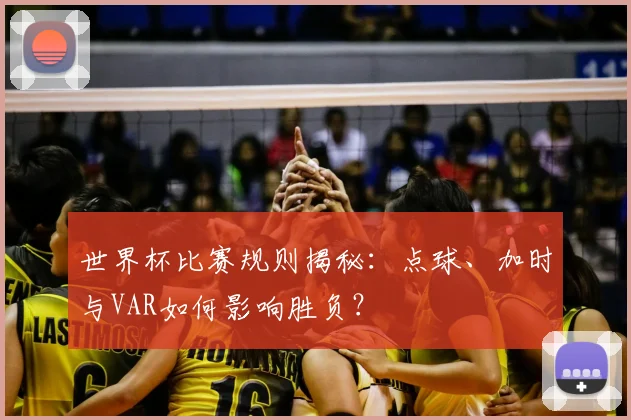 世界杯比赛规则揭秘：点球、加时与VAR如何影响胜负？