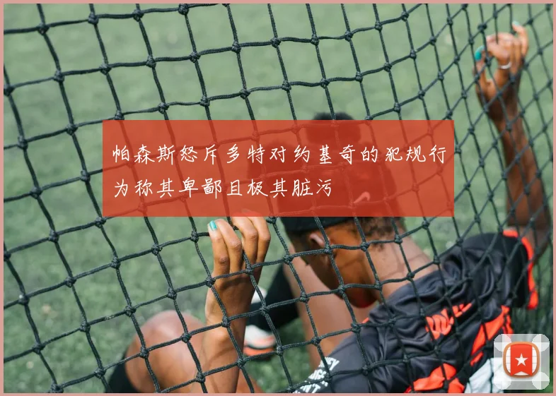 帕森斯怒斥多特对约基奇的犯规行为称其卑鄙且极其脏污