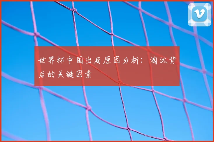 世界杯中国出局原因分析：淘汰背后的关键因素