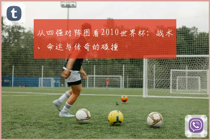 从四强对阵图看2010世界杯：战术、命运与传奇的碰撞