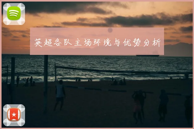 英超各队主场环境与优势分析