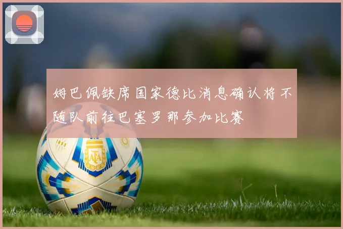 姆巴佩缺席国家德比消息确认将不随队前往巴塞罗那参加比赛