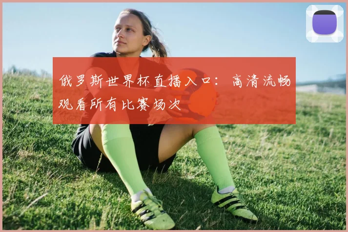 俄罗斯世界杯直播入口：高清流畅观看所有比赛场次