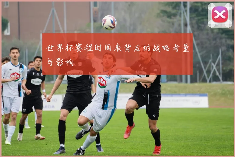 世界杯赛程时间表背后的战略考量与影响