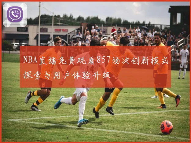 NBA直播免费观看857场次创新模式探索与用户体验升级