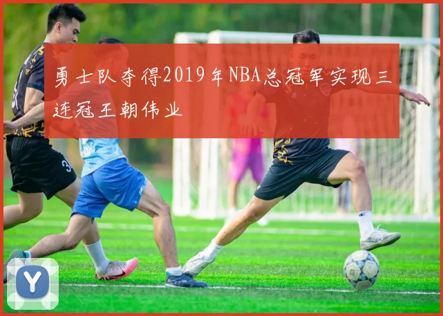 勇士队夺得2019年NBA总冠军实现三连冠王朝伟业