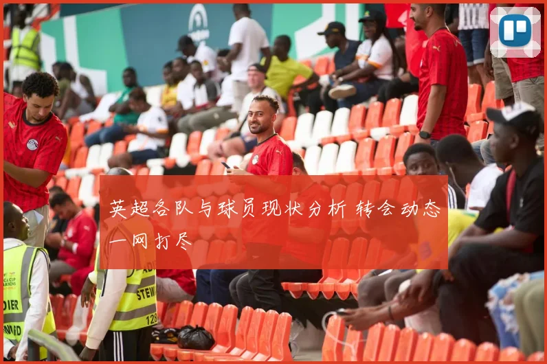 英超各队与球员现状分析 转会动态一网打尽