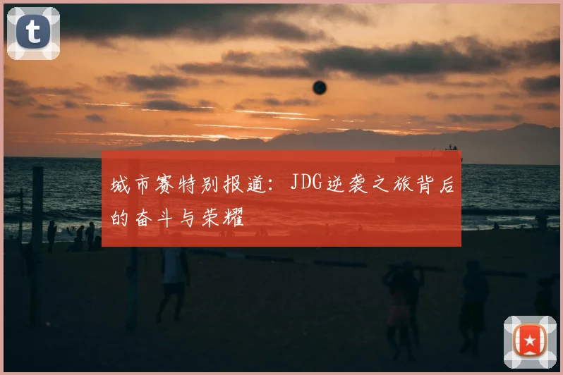 城市赛特别报道：JDG逆袭之旅背后的奋斗与荣耀
