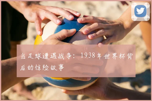 当足球遭遇战争：1938年世界杯背后的惊险故事