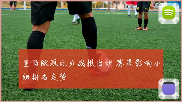 皇马欧冠比分战报出炉 赛果影响小组排名走势