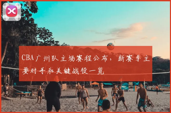 CBA广州队主场赛程公布，新赛季主要对手和关键战役一览