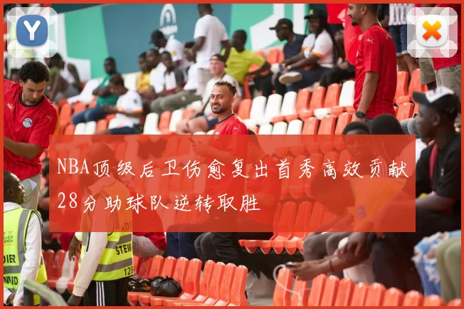 NBA顶级后卫伤愈复出首秀高效贡献28分助球队逆转取胜