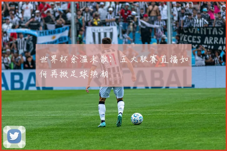 世界杯余温未散:五大联赛直播如何再掀足球热潮