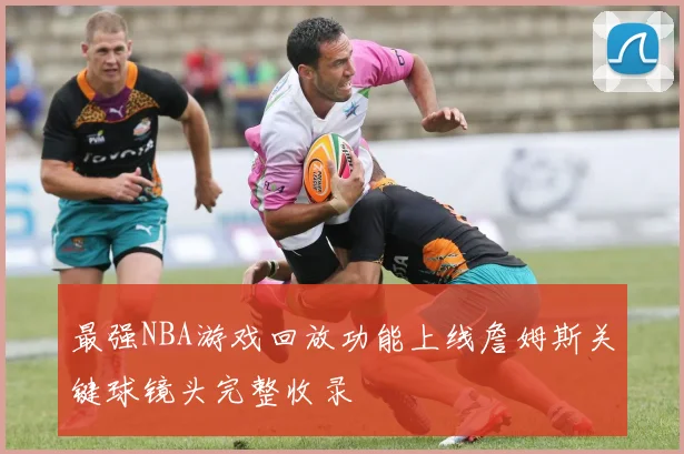 最强NBA游戏回放功能上线詹姆斯关键球镜头完整收录