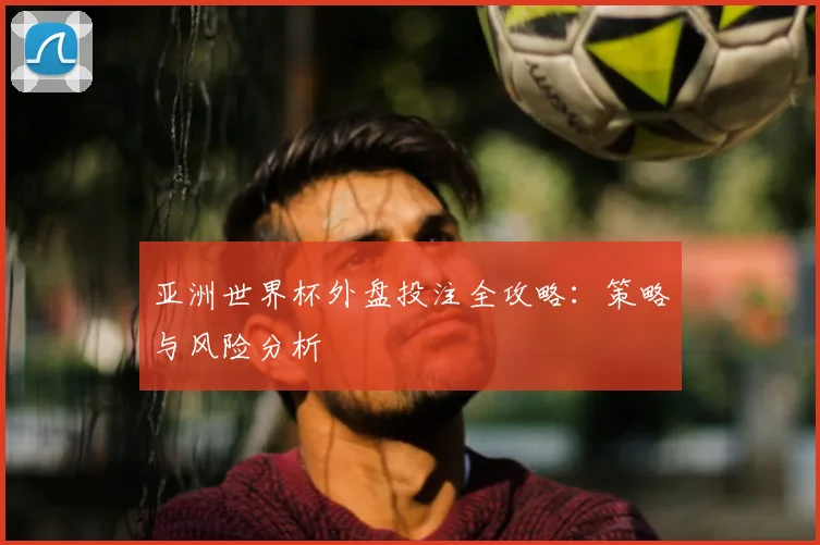 亚洲世界杯外盘投注全攻略：策略与风险分析