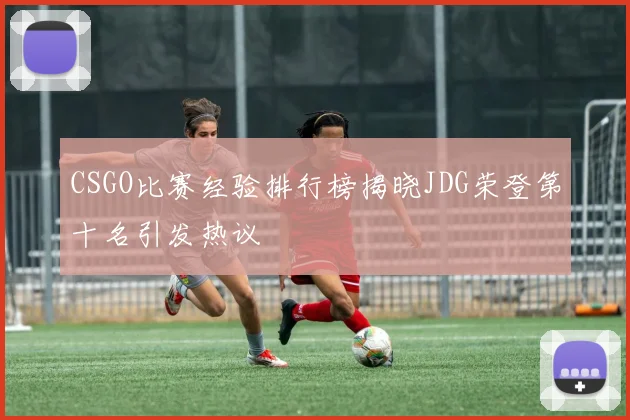 CSGO比赛经验排行榜揭晓JDG荣登第十名引发热议