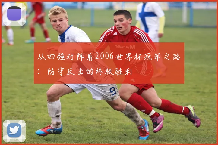 从四强对阵看2006世界杯冠军之路：防守反击的终极胜利