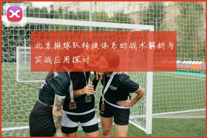北京排球队转换体系的战术解析与实战应用探讨