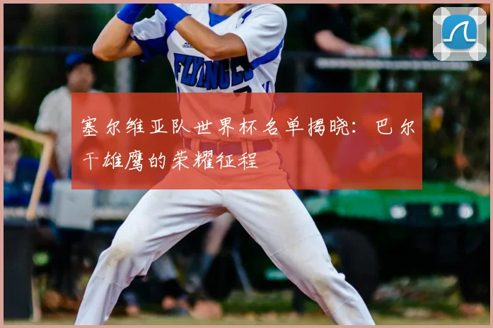 塞尔维亚队世界杯名单揭晓：巴尔干雄鹰的荣耀征程