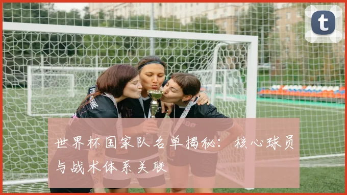 世界杯国家队名单揭秘:核心球员与战术体系关联