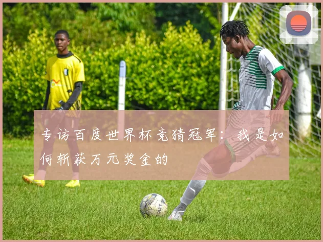 专访百度世界杯竞猜冠军：我是如何斩获万元奖金的