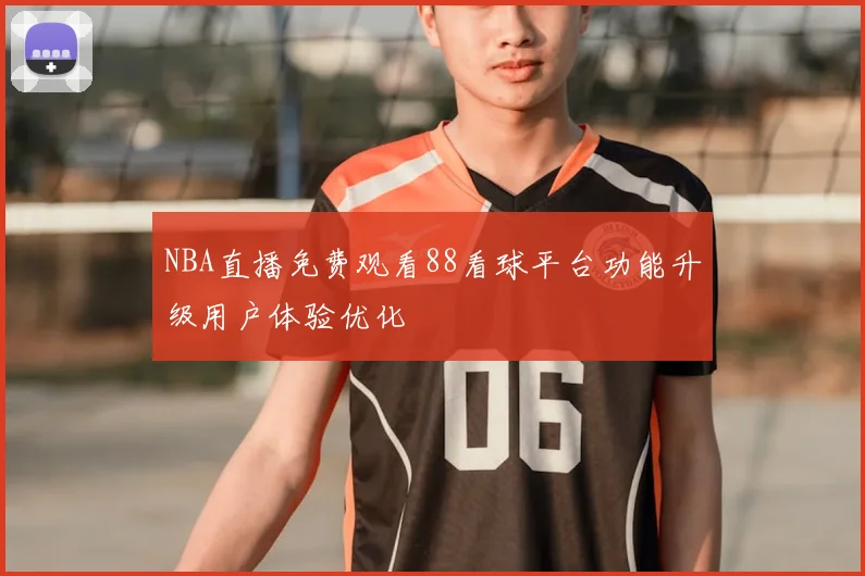 NBA直播免费观看88看球平台功能升级用户体验优化