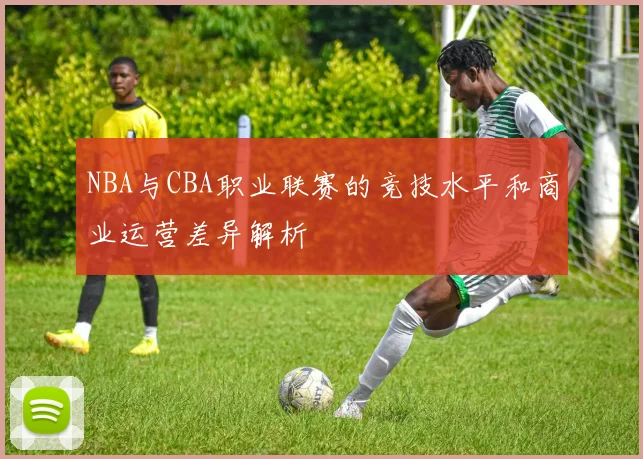 NBA与CBA职业联赛的竞技水平和商业运营差异解析