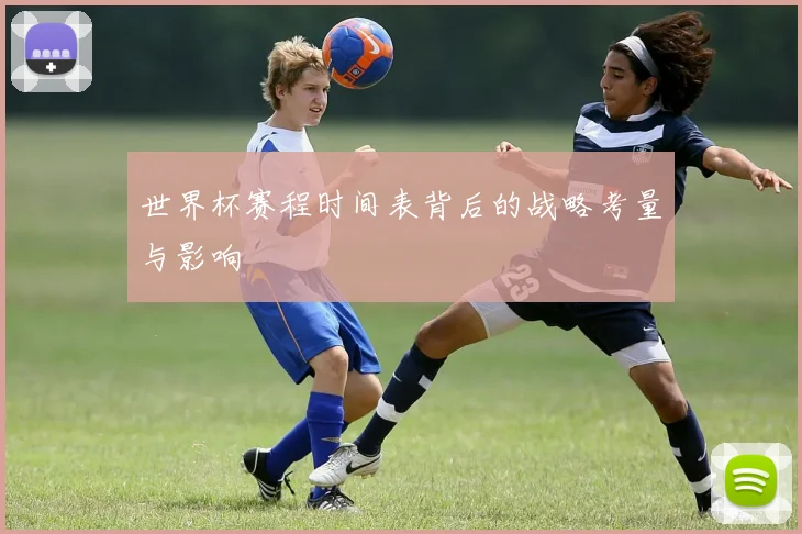 世界杯赛程时间表背后的战略考量与影响