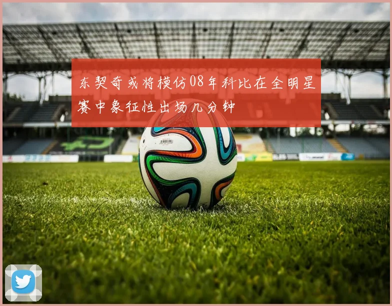 东契奇或将模仿08年科比在全明星赛中象征性出场几分钟
