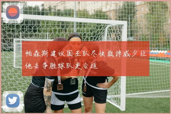 帕森斯建议国王队尽快裁掉威少让他去争胜球队更合适
