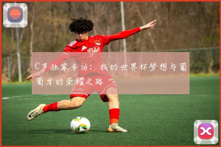 C罗独家专访：我的世界杯梦想与葡萄牙的荣耀之路