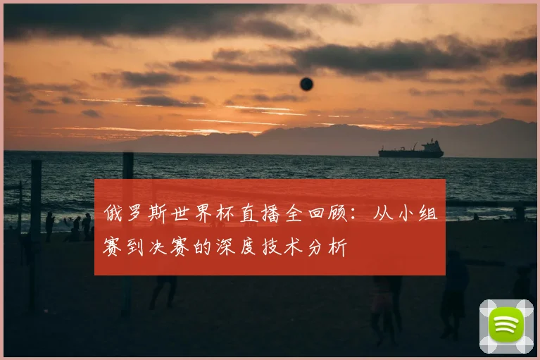 俄罗斯世界杯直播全回顾：从小组赛到决赛的深度技术分析