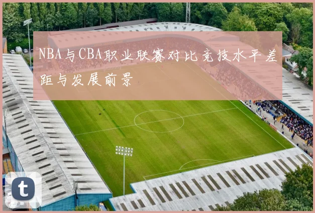 NBA与CBA职业联赛对比竞技水平差距与发展前景