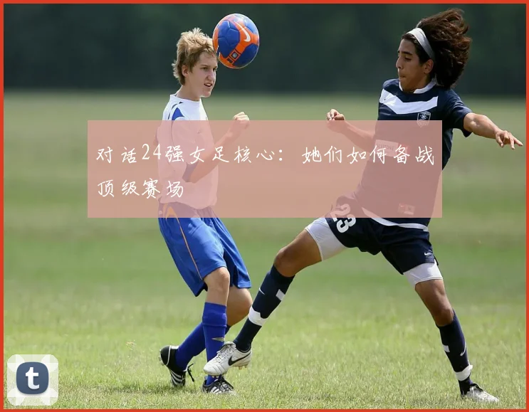 对话24强女足核心：她们如何备战顶级赛场