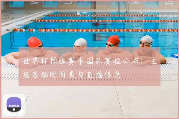 世界杯预选赛中国队赛程公布：主场客场时间表与直播信息
